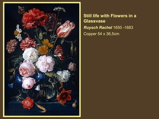 Still life with Flowers in a
Glassvase
Ruysch Rachel 1650 -1683
Copper 54 x 36,5cm

 