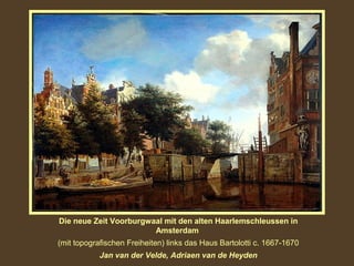 Die neue Zeit Voorburgwaal mit den alten Haarlemschleussen in
Amsterdam
(mit topografischen Freiheiten) links das Haus Bartolotti c. 1667-1670
Jan van der Velde, Adriaen van de Heyden

 