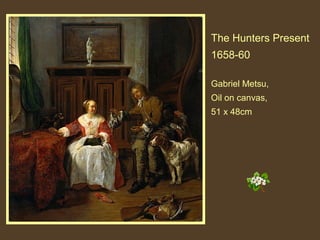 The Hunters Present
1658-60
Gabriel Metsu,
Oil on canvas,
51 x 48cm

 