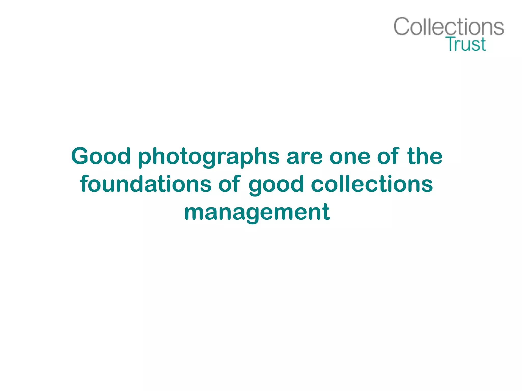 Good photographs are one of the
foundations of good collections
management
 