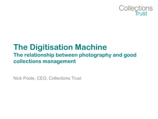 The Digitisation Machine
The relationship between photography and good
collections management
Nick Poole, CEO, Collections Trust
 