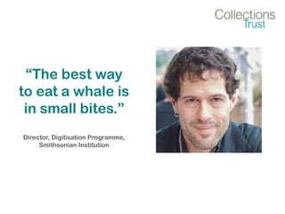 “The best way
to eat a whale is
in small bites.”
Director, Digitisation Programme,
Smithsonian Institution
 