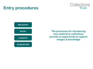Entry procedures
PRE-ENTRY
ENTRY
LOANS IN
ACQUISITION
The processes for introducing
new material to collections
provide an opportunity to capture
images & knowledge
 