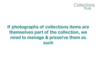 If photographs of collections items are
themselves part of the collection, we
need to manage & preserve them as
such
 