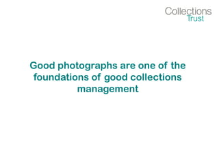 Good photographs are one of the
foundations of good collections
management
 