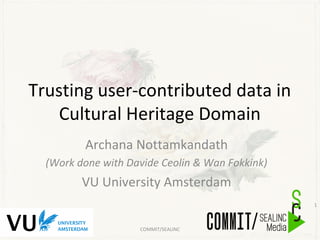 Trusting user-contributed data in
Cultural Heritage Domain
Archana Nottamkandath
(Work done with Davide Ceolin & Wan Fokkink)
VU University Amsterdam
COMMIT/SEALINC
1
 