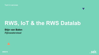 Tech in services
#SEE18
RWS, IoT & the RWS Datalab
Stijn van Balen
Rijkswaterstaat
 