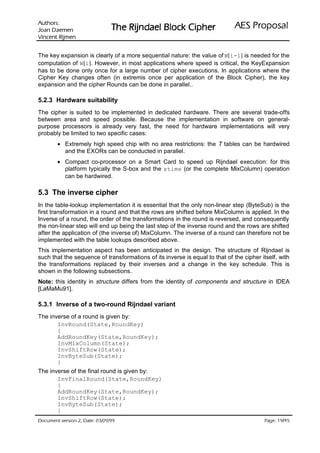 VURKWX$                                                                ODVRSRU3 6($
 QHPHD' QDR-                    UHKSL NFRO% OHDGQML5 HK7
QHPML5 WQHFQL9

The key expansion is clearly of a more sequential nature: the value of W[i-1] is needed for the
computation of W[i]. However, in most applications where speed is critical, the KeyExpansion
has to be done only once for a large number of cipher executions. In applications where the
Cipher Key changes often (in extremis once per application of the Block Cipher), the key
expansion and the cipher Rounds can be done in parallel..

5.2.3 Hardware suitability
The cipher is suited to be implemented in dedicated hardware. There are several trade-offs
between area and speed possible. Because the implementation in software on general-
purpose processors is already very fast, the need for hardware implementations will very
probably be limited to two specific cases:
        • Extremely high speed chip with no area restrictions: the T tables can be hardwired
          and the EXORs can be conducted in parallel.
        • Compact co-processor on a Smart Card to speed up Rijndael execution: for this
          platform typically the S-box and the xtime (or the complete MixColumn) operation
          can be hardwired.

5.3 The inverse cipher
In the table-lookup implementation it is essential that the only non-linear step (ByteSub) is the
first transformation in a round and that the rows are shifted before MixColumn is applied. In the
Inverse of a round, the order of the transformations in the round is reversed, and consequently
the non-linear step will end up being the last step of the inverse round and the rows are shifted
after the application of (the inverse of) MixColumn. The inverse of a round can therefore not be
implemented with the table lookups described above.
This implementation aspect has been anticipated in the design. The structure of Rijndael is
such that the sequence of transformations of its inverse is equal to that of the cipher itself, with
the transformations replaced by their inverses and a change in the key schedule. This is
shown in the following subsections.
Note: this identity in structure differs from the identity of components and structure in IDEA
[LaMaMu91].

5.3.1 Inverse of a two-round Rijndael variant
The inverse of a round is given by:
       InvRound(State,RoundKey)
       {
       AddRoundKey(State,RoundKey);
       InvMixColumn(State);
       InvShiftRow(State);
       InvByteSub(State);
       }
The inverse of the final round is given by:
       InvFinalRound(State,RoundKey)
       {
       AddRoundKey(State,RoundKey);
       InvShiftRow(State);
       InvByteSub(State);
       }
99/90/30 :etaD ,2 noisrev tnemucoD                                                               /
                                                                                          54 91 :egaP
 