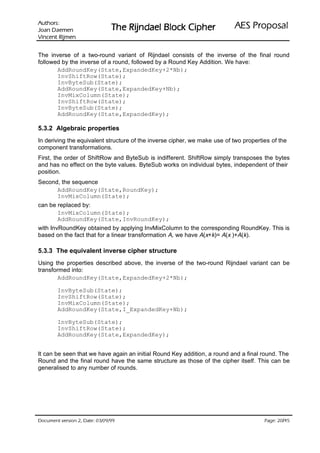 VURKWX$                                                             ODVRSRU3 6($
 QHPHD' QDR-                   UHKSL NFRO% OHDGQML5 HK7
QHPML5 WQHFQL9

The inverse of a two-round variant of Rijndael consists of the inverse of the final round
followed by the inverse of a round, followed by a Round Key Addition. We have:
       AddRoundKey(State,ExpandedKey+2*Nb);
       InvShiftRow(State);
       InvByteSub(State);
       AddRoundKey(State,ExpandedKey+Nb);
       InvMixColumn(State);
       InvShiftRow(State);
       InvByteSub(State);
       AddRoundKey(State,ExpandedKey);

5.3.2 Algebraic properties
In deriving the equivalent structure of the inverse cipher, we make use of two properties of the
component transformations.
First, the order of ShiftRow and ByteSub is indifferent. ShiftRow simply transposes the bytes
and has no effect on the byte values. ByteSub works on individual bytes, independent of their
position.
Second, the sequence
      AddRoundKey(State,RoundKey);
      InvMixColumn(State);
can be replaced by:
       InvMixColumn(State);
       AddRoundKey(State,InvRoundKey);
with InvRoundKey obtained by applying InvMixColumn to the corresponding RoundKey. This is
based on the fact that for a linear transformation A, we have A(x+k)= A(x )+A(k).

5.3.3 The equivalent inverse cipher structure
Using the properties described above, the inverse of the two-round Rijndael variant can be
transformed into:
        AddRoundKey(State,ExpandedKey+2*Nb);

        InvByteSub(State);
        InvShiftRow(State);
        InvMixColumn(State);
        AddRoundKey(State,I_ExpandedKey+Nb);

        InvByteSub(State);
        InvShiftRow(State);
        AddRoundKey(State,ExpandedKey);


It can be seen that we have again an initial Round Key addition, a round and a final round. The
Round and the final round have the same structure as those of the cipher itself. This can be
generalised to any number of rounds.




 HWD'  QRLVUHY WQHPXFR'                                                             /
                                                                                         HJD3
 