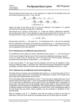 VURKWX$                                                                                                                      ODVRSRU3 6($
 QHPHD' QDR-                        UHKSL NFRO% OHDGQML5 HK7
QHPML5 WQHFQL9

Since the bytes of this (in fact, any) Λ -set, denoted by a, range over all possible values and
are therefore balanced over the Λ -set, we have

                           ⊕
                   b = MixColumn( a ),a ∈Λ
                                                    ⊕(2a
                                             bi , j =
                                                         a ∈Λ
                                                                       i, j   ⊕ 3ai +1, j ⊕ ai + 2 , j ⊕ ai + 3, j       )
                                                  = 2⊕ a               i, j   ⊕3   ⊕a     i +1, j   ⊕   ⊕a     i +2, j   ⊕   ⊕a     i + 3, j
                                                           a ∈Λ                    a ∈Λ                 a ∈Λ                 a ∈Λ

                                                  = 0⊕ 0⊕ 0⊕ 0 = 0
                                                                  th
Hence, all bytes at the input of the 4 round are balanced. This balance is in general
destroyed by the subsequent application of ByteSub.
                     th
We assume the 4 round is a final round, i.e., it does not include a MixColumn operation.
                          th                                              th
Every output byte of the 4 round depends on only one input byte of the 4 round. Let a be
                   th                                               th
the output of the 4 round, b its output and k the Round Key of the 4 round. We have:

                                                                                ( )
                                                        ai , j = Sbox bi ′ , j ′ ⊕ k i , j .

By assuming a value for ki , j , the value of bi ′ , j ′ for all elements of the Λ -set can be calculated
from the ciphertexts. If the values of this byte are not balanced over Λ , the assumed value for
the key byte was wrong. This is expected to eliminate all but approximately 1 key value. This
can be repeated for the other bytes of k.

8.4.3 Extension by an additional round at the end
If an additional round is added, we have to calculate the above value of bi ′ , j ′ from the output of
the 5th round instead of the 4th round. This can be done by additionally assuming a value for
                           th
a set of 4 bytes of the 5 Round Key. As in the case of the 4-round attack, wrong key
assumptions are eliminated by verifying that bi ′ , j ′ is not balanced.

In this 5-round attack 2 40 key values must be checked, and this must be repeated 4 times.
Since by checking a single Λ -set leaves only 1/256 of the wrong key assumptions as possible
candidates, the Cipher Key can be found with overwhelming probability with only 5 Λ -sets.

8.4.4 Extension by an additional round at the beginning
The basic idea is to choose a set of plaintexts that results in a Λ -set at the output of the 1
                                                                                                                                                          st

round with a single active S-box. This requires the assumption of values of four bytes of the
Round Key that is applied before the first round.
                                                                                     st
If the intermediate state after MixColumn of the 1 round has only a single active byte, this is
                                     nd
also the case for the input of the 2 round. This imposes the following conditions on a column
of four input bytes of MixColumn of the second round: one particular linear combination of
these bytes must range over all 256 possible values (active) while 3 other particular linear
combinations must be constant for all 256 states. This imposes identical conditions on 4 bytes,
in different positions at the input of ShiftRow of the first round. If the corresponding bytes of
the first Round Key are known, these conditions can be converted to conditions on four
plaintext bytes.
                                         32
Now we consider a set of 2 plaintexts, such that one column of bytes at the input of
MixColumn of the first round range over all possible values and all other bytes are constant.



 HWD'  QRLVUHY WQHPXFR'                                                                                                                     /
                                                                                                                                                 HJD3
 