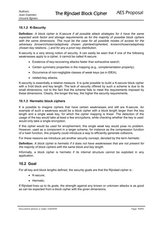 VURKWX$                                                               ODVRSRU3 6($
 QHPHD' QDR-                   UHKSL NFRO% OHDGQML5 HK7
QHPML5 WQHFQL9

10.1.2 K-Security
Definition: A block cipher is K-secure if all possible attack strategies for it have the same
expected work factor and storage requirements as for the majority of possible block ciphers
with the same dimensions. This must be the case for all possible modes of access for the
adversary (known/chosen/adaptively chosen plaintext/ciphertext, known/chosen/adaptively
chosen key relations...) and for any a priori key distribution.
K-security is a very strong notion of security. It can easily be seen that if one of the following
weaknesses apply to a cipher, it cannot be called K-secure:
        • Existence of key-recovering attacks faster than exhaustive search;
        • Certain symmetry properties in the mapping (e.g., complementation property);
        • Occurrence of non-negligible classes of weak keys (as in IDEA);
        • related-key attacks.
K-security is essentially a relative measure. It is quite possible to build a K-secure block cipher
with a 5-bit block and key length. The lack of security offered by such a scheme is due to its
small dimensions, not to the fact that the scheme fails to meet the requirements imposed by
these dimensions. Clearly, the longer the key, the higher the security requirements.

10.1.3 Hermetic block ciphers
It is possible to imagine ciphers that have certain weaknesses and still are K-secure. An
example of such a weakness would be a block cipher with a block length larger than the key
length and a single weak key, for which the cipher mapping is linear. The detection of the
usage of the key would take at least a few encryptions, while checking whether the key is used
would only take a single encryption.
If this cipher would be used for encipherment, this single weak key would pose no problem.
However, used as a component in a larger scheme, for instance as the compression function
of a hash function, this property could introduce a way to efficiently generate collisions.
For these reasons we introduce yet another security concept, denoted by the term hermetic.
Definition: A block cipher is hermetic if it does not have weaknesses that are not present for
the majority of block ciphers with the same block and key length.
Informally, a block cipher is hermetic if its internal structure cannot be exploited in any
application.

10.2 Goal
For all key and block lengths defined, the security goals are that the Rijndael cipher is :
        • K-secure;
        • Hermetic.
If Rijndael lives up to its goals, the strength against any known or unknown attacks is as good
as can be expected from a block cipher with the given dimensions.




 HWD'  QRLVUHY WQHPXFR'                                                               /
                                                                                           HJD3
 