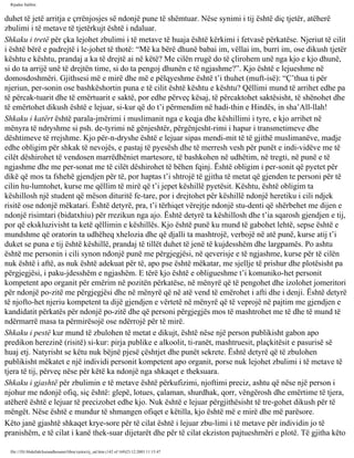 Rijadus Salihin 
duhet të jetë arritja e çrrënjosjes së ndonjë pune të shëmtuar. Nëse synimi i tij është diç tjetër, atëherë 
zbulimi i të metave të tjetërkujt është i ndaluar. 
Shkaku i tretë për çka lejohet zbulimi i të metave të huaja është kërkimi i fetvasë përkatëse. Njeriut të cilit 
i është bërë e padrejtë i le­johet 
të thotë: “Më ka bërë dhunë babai im, vëllai im, burri im, ose dikush tjetër 
kështu e kështu, prandaj a ka të drejtë ai në këtë? Me cilën rrugë do të çlirohem unë nga kjo e kjo dhunë, 
si do ta arrijë unë të drejtën time, si do ta pengoj dhunën e të ngjashme?”. Kjo është e lejueshme në 
domosdoshmëri. Gjithsesi më e mirë dhe më e pëlqyeshme është t’i thuhet (muft­isë): 
“Ç’thua ti për 
njeriun, per­sonin 
ose bashkëshortin puna e të cilit është kështu e kështu? Qëllimi mund të arrihet edhe pa 
të përcak­tuarit 
dhe të emërtuarit e saktë, por edhe përveç kësaj, të përcaktohet saktësisht, të shënohet dhe 
të emërtohet dikush është e lejuar, si­kur 
që do t’i përmendim në hadi­thin 
e Hindës, in sha’All-llah! 
Shkaku i katërt është parala­jmërimi 
i muslimanit nga e keqja dhe këshillimi i tyre, e kjo arrihet në 
mënyra të ndryshme si psh. de­tyrimi 
në gënjeshtër, përgënjesht­rimi 
i hapur i transmetimeve dhe 
dështimeve të rrejshme. Kjo për­n­dryshe 
është e lejuar sipas mendi­mit 
të të gjithë muslimanëve, madje 
edhe obligim për shkak të nevojës, e pastaj të pyesësh dhe të merresh vesh për punët e indi­vidëve 
me të 
cilët dëshirohet të vendosen marrëdhëniet martesore, të bashkohen në udhëtim, në tregti, në punë e të 
ngjashme dhe me per­sonat 
me të cilët dëshirohet të bëhen fqinj. Është obligim i per­sonit 
që pyetet për 
dikë që mos ta fshehë gjendjen për të, por haptas t’i shtrojë të gjitha të metat që gjenden te personi për të 
cilin hu­lumtohet, 
kurse me qëllim të mirë që t’i jepet këshillë pyetësit. Kështu, është obligim ta 
këshillosh një student që mëson dituritë fe­tare, 
por i drejtohet për këshillë ndonjë heretiku i cili ndjek 
risitë ose ndonjë mëkatari. Është detyrë, pra, t’i tërhiqet vërejtje ndonjë stu­denti 
që shërbehet me dijen e 
ndonjë risimtari (bidatxhiu) për rrezikun nga ajo. Është detyrë ta këshillosh dhe t’ia sqarosh gjendjen e tij, 
por që ekskluzivisht ta ketë qëllimin e këshillës. Kjo është punë ku mund të gabohet lehtë, sepse është e 
mundshme që oratorin ta udhëheq xhelozia dhe që djalli ta mashtrojë, verbojë në atë punë, kurse atij t’i 
duket se puna e tij është këshillë, prandaj të tillët duhet të jenë të kujdesshëm dhe largpamës. Po ashtu 
është me personin i cili synon ndonjë punë me përgjegjësi, në qeverisje e të ngjashme, kurse për të cilën 
nuk është i aftë, as nuk është adekuat për të, apo pse është mëkatar, me sjellje të prishur dhe plotësisht pa 
përgjegjësi, i paku­jdesshëm 
e ngjashëm. E tërë kjo është e obligueshme t’i komuniko­het 
personit 
kompetent apo organit për emërim në pozitën përkatëse, në mënyrë që të pengohet dhe izolohet jomeritori 
për ndonjë po­zitë 
me përgjegjësi dhe në mënyrë që në atë vend të emërohet i afti dhe i denji. Është detyrë 
të njofto­het 
njeriu kompetent ta dijë gjendjen e vërtetë në mënyrë që të veprojë në pajtim me gjendjen e 
kandidatit përkatës për ndonjë po­zitë 
dhe që personi përgjegjës mos të mashtrohet me të dhe të mund të 
ndërmarrë masa ta përmirësojë ose ndërrojë për të mirë. 
Shkaku i pestë kur mund të zbulohen të metat e dikujt, është nëse një person publikisht gabon apo 
predikon herezinë (risitë) si­kur: 
pirja publike e alkoolit, ti­ranët, 
mashtruesit, plaçkitësit e pasurisë së 
huaj etj. Natyrisht se këtu nuk bëjnë pjesë çështjet dhe punët sekrete. Është detyrë që të zbulohen 
publikisht mëkatet e një individi personit kompetent apo organit, porse nuk lejohet zbulimi i të metave të 
tjera të tij, përveç nëse për këtë ka ndonjë nga shkaqet e theksuara. 
Shkaku i gjashtë për zbulimin e të metave është përkufizimi, njoftimi preciz, ashtu që nëse një person i 
njohur me ndonjë ofiq, siç është: glepë, lotues, çalaman, shurdhak, qorr, vëngërosh dhe emërtime të tjera, 
atëherë është e lejuar të precizohet edhe kjo. Nuk është e lejuar përgjithësisht të tre­gohet 
dikush për të 
mëngët. Nëse është e mundur të shmangen ofiqet e këtilla, kjo është më e mirë dhe më parësore. 
Këto janë gjashtë shkaqet krye­sore 
për të cilat është i lejuar zbu­limi 
i të metave për individin jo të 
pranishëm, e të cilat i kanë thek­suar 
dijetarët dhe për të cilat ekziston pajtueshmëri e plotë. Të gjitha këto 
file:///D|/Abdullah/kurandhesunet/libra/vjetra/rij_sal.htm (142 of 169)23.12.2003 11:15:47 
 