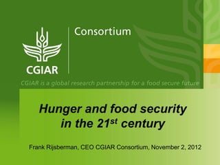 Hunger and food security
      in the 21st century
Frank Rijsberman, CEO CGIAR Consortium, November 2, 2012
 