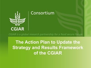 The Action Plan to Update the
Strategy and Results Framework
          of the CGIAR
 