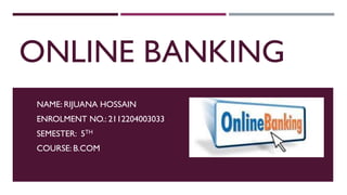 ONLINE BANKING
NAME: RIJUANA HOSSAIN
ENROLMENT NO.: 2112204003033
SEMESTER: 5TH
COURSE: B.COM
 