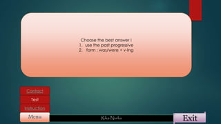 ExitMenu Rika Nurlia
Instruction
Contact
Test
Choose the best answer !
1. use the past progressive
2. form : was/were + v-Ing
 