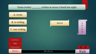 ExitMenu Rika Nurlia
Instruction
Contact
Test
Tania (write) ______ a letter at seven o’clock last night
A. wrote
C. was writing
B. is writing BENAR S
A
L
A
H
 