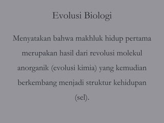 Evolusi Biologi

Menyatakan bahwa makhluk hidup pertama
  merupakan hasil dari revolusi molekul
 anorganik (evolusi kimia) yang kemudian
 berkembang menjadi struktur kehidupan
                  (sel).
 