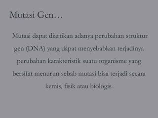 Mutasi Gen…

Mutasi dapat diartikan adanya perubahan struktur
gen (DNA) yang dapat menyebabkan terjadinya
 perubahan karakteristik suatu organisme yang
bersifat menurun sebab mutasi bisa terjadi secara
            kemis, fisik atau biologis.
 