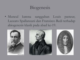 Biogenesis
• Muncul karena sanggahan Louis pasteur,
  Lazzaro Spallanzani dan Fransisco Redi terhadap
  abiogenesis klasik pada abad ke-19.
 