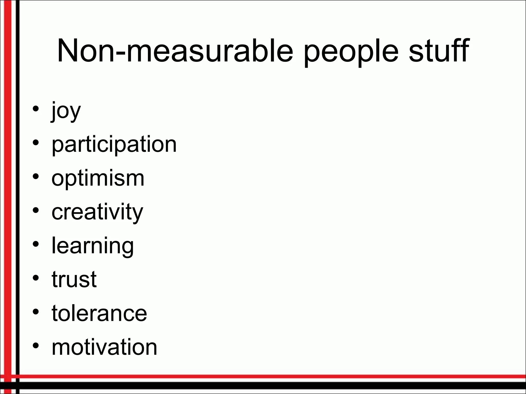 Non-measurable people stuff
• joy
• participation
• optimism
• creativity
• learning
• trust
• tolerance
• motivation
 