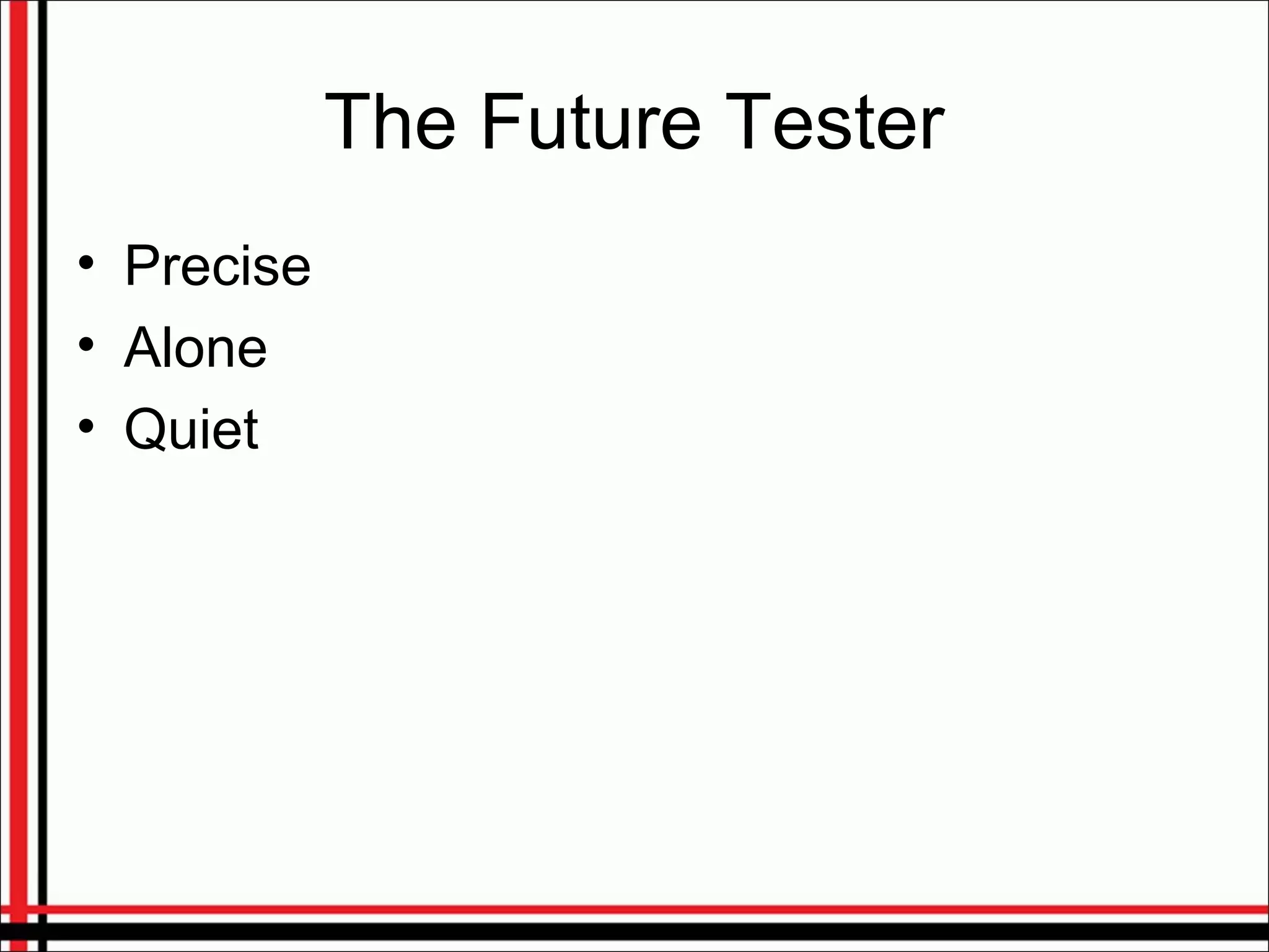 The Future Tester
• Precise
• Alone
• Quiet
 