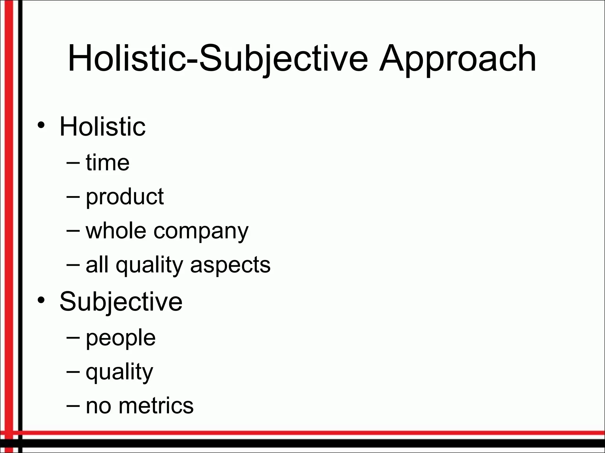 Holistic-Subjective Approach
• Holistic
– time
– product
– whole company
– all quality aspects
• Subjective
– people
– quality
– no metrics
 