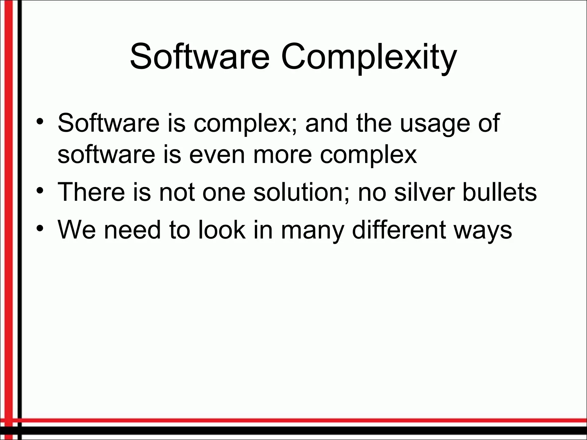 Software Complexity
• Software is complex; and the usage of
software is even more complex
• There is not one solution; no silver bullets
• We need to look in many different ways
 