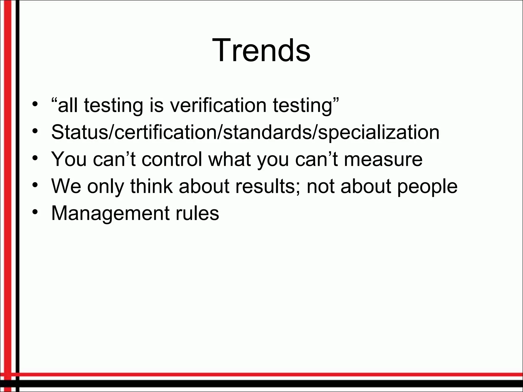 Trends
• “all testing is verification testing”
• Status/certification/standards/specialization
• You can’t control what you can’t measure
• We only think about results; not about people
• Management rules
 