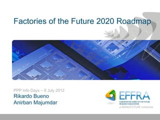 PPP Info Days – 9 July 2012
Rikardo Bueno
Anirban Majumdar
Factories of the Future 2020 Roadmap
 
