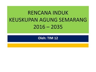 RENCANA INDUK
KEUSKUPAN AGUNG SEMARANG
2016 – 2035
Oleh: TIM 12
 