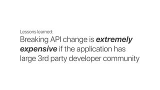 Lessons learned:
Breaking API change is extremely
expensive if the application has
large 3rd party developer community
 