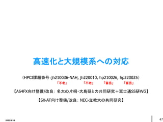 2022/6/14 47
高速化と大規模系への対応
（HPCI課題番号：jh210036-NAH, jh220010, hp210026, hp220025）
【A64FX向け整備/改良： 名大の片桐・大島研との共同研究＋富士通SS研WG】
「不老」 「不老」 「富岳」 「富岳」
【SX-AT向け整備/改良： NEC-立教大の共同研究】
 