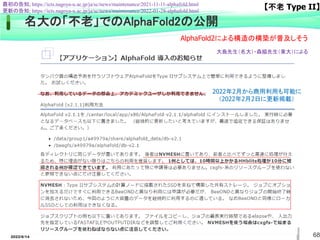 2022/6/14 68
名大の「不老」でのAlphaFold2の公開
更新の告知; https://icts.nagoya-u.ac.jp/ja/sc/news/maintenance/2022-01-28-alphafold.html
2022年2月から商用利用も可能に
（2022年2月2日に更新掲載）
最初の告知; https://icts.nagoya-u.ac.jp/ja/sc/news/maintenance/2021-11-11-alphafold.html
【不老 Type II】
大島先生（名大）・森脇先生（東大）による
AlphaFold2による構造の構築が普及しそう
 