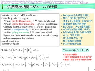 2022/6/14 7
0
!
3
1
!
2
1
1
|
| 0
3
1
2
1
2
1
2
1
0 














C
a
i T
T
T
T
T
T
E
H
0
!
4
1
!
2
1
!
3
1
!
2
1
!
2
1
1
|
| 0
4
1
2
2
1
3
1
2
1
2
2
2
1
2
1
0 

















C
ab
ij T
T
T
T
T
T
T
T
T
T
E
H
CCSD
C
E
T
T
T
E
H 











 0
2
1
2
1
0
0
!
2
1
1
|
|
汎用高次相関モジュールの特徴
Initialize vectors ! MP1 amplitudes
Grand loop until convergence
Perform first EEO processing ! N6 cost - parallelized
Perform second EEO processing ! N6 cost - parallelized
Compute other necessary terms ! N5 cost - parallelized
Perform k-loop processing ! N6 cost - parallelized
Perform ij-loop processing ! N6 cost - parallelized
Update amplitude vectors and evaluate correlation energy
Judge convergence for breaking
End of grand loop
Summarize results
・ Kobayashiらの式を汎用化
・ MP3～CCSD(T)までカバー
・ 共有メモリを前提 （OpenMP）
・ 複数の作業配列を使用
・ BDも可能 （メモリ量を節約）
・ AO-MOの混成処理 （EEO）
・ DGEMMを多用した縮約演算
・ N6ループを並列化
・ (T)処理はN7ループ
・ MP1振幅を初期値
・ DIISで反復を加速
CCSD Equation Ref.; R. Kobayashi et al., Chem. Phts. Lett. 265 (1997) 1. & G. E. Scuseria et al., J. Chem. Phys. 89 (1988) 7382.
BD Ref.; N. C. Handy et al., Chem. Phys. Lett. 164 (1989) 185. / CCSD(T) Ref.; K. Ragavachari et al., Chem. Phys. Lett. 157 (1989) 479.




 )
exp( 2
1 T
T
CCSD
・ 非線形の展開
・ 4電子励起は2電子励起の”積”
・ 振幅に関する射影方程式を解く
 