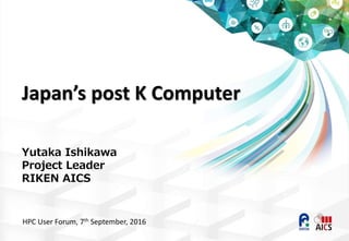 Japan’s post K Computer
Yutaka Ishikawa
Project Leader
RIKEN AICS
HPC User Forum, 7th September, 2016
 
