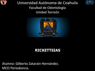 Universidad Autónoma de Coahuila
Facultad de Odontología
Unidad Torreón
RICKETTSIAS
Alumno: Gilberto Zatarain Hernández.
MCO Periodoncia.
 