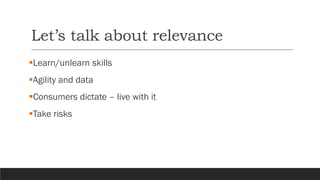 Let’s talk about relevance
▪Learn/unlearn skills
▪Agility and data
▪Consumers dictate – live with it
▪Take risks
 