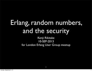 Erlang, random numbers,
and the security
1
Kenji Rikitake
10-SEP-2013
for London Erlang User Group meetup
1Sunday, September 8, 13
 