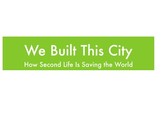 We Built This City
How Second Life Is Saving the World
 