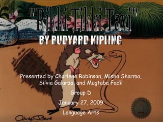 &quot;Rikki Tikki Tavi&quot; Presented by Charlene Robinson, Misha Sharma, Silvia Galarza, and Mugtaba Fadil Group D January 27, 2009 Language Arts BY RUDYARD KIPLING 