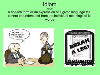 Idiom noun A speech form or an expression of a given language that cannot be understood from the individual meanings of its words   