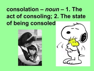     consolation –  noun  – 1. The act of consoling; 2. The state of being consoled 