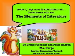 Hello :-)  My name is Rikki-tikki-tavi.  Come!Learn with me! The Elements of Literature By Brando Gonzales and Pedro Hasbun Ms. Farg é Creative Expressions /Period 2 Mulholland Middle School 
