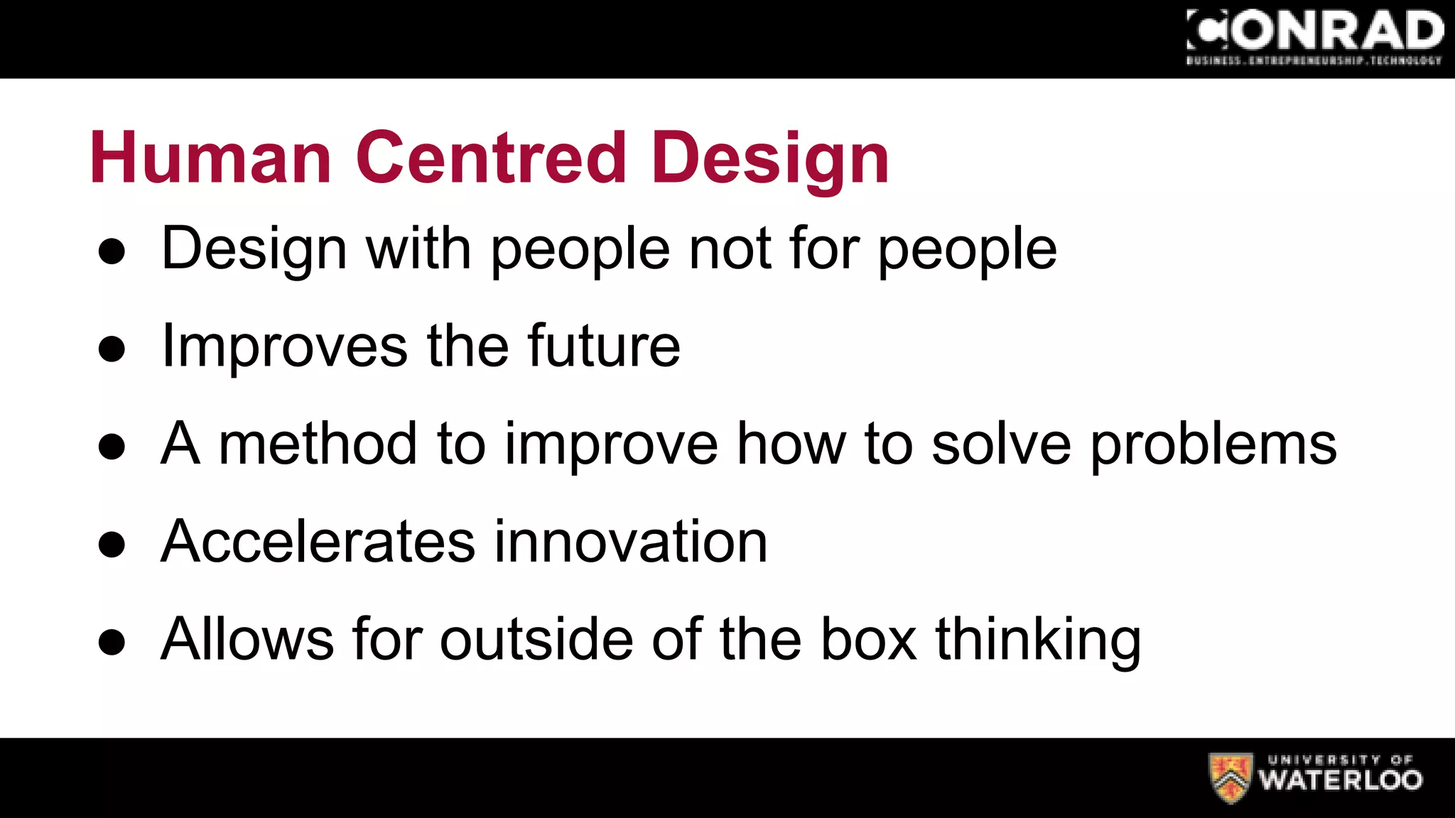 Human Centred Design
● Design with people not for people
● Improves the future
● A method to improve how to solve problems
● Accelerates innovation
● Allows for outside of the box thinking
 