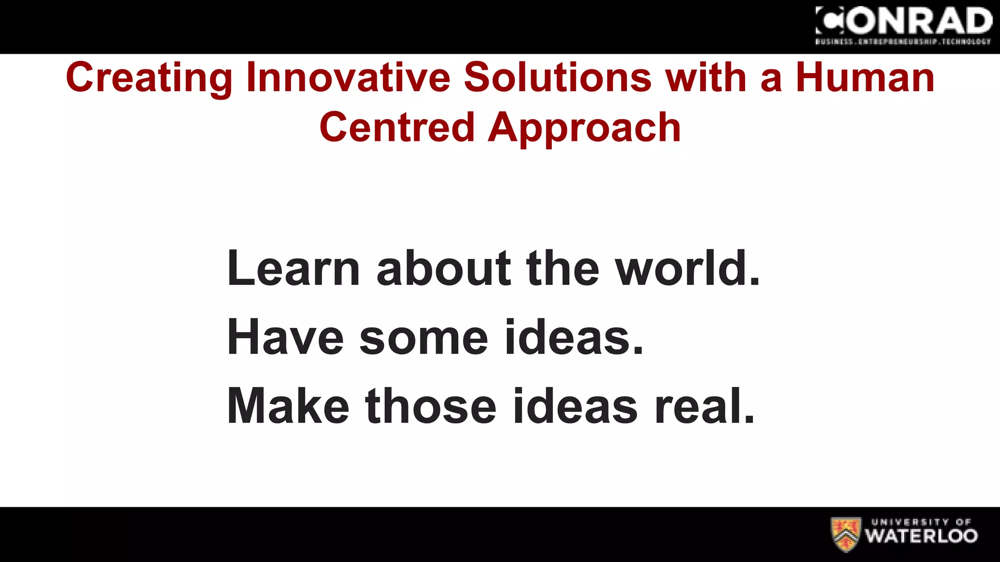 Creating Innovative Solutions with a Human
Centred Approach
Learn about the world.
Have some ideas.
Make those ideas real.
 