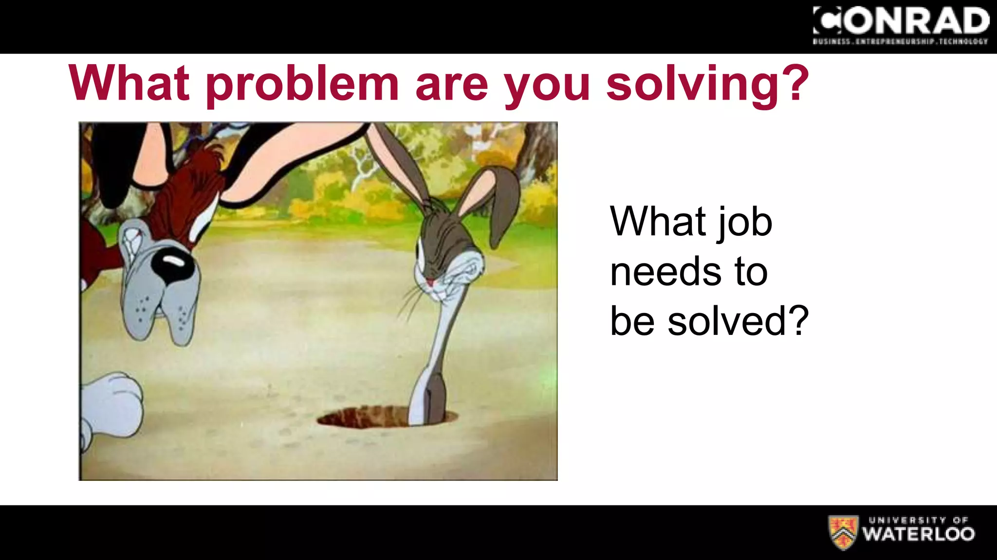 What problem are you solving?
What job
needs to
be solved?
 