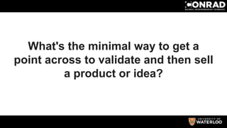 What's the minimal way to get a
point across to validate and then sell
a product or idea?
 
