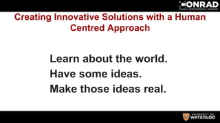 Creating Innovative Solutions with a Human
Centred Approach
Learn about the world.
Have some ideas.
Make those ideas real.
 