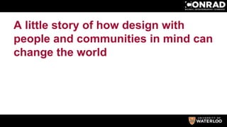 A little story of how design with
people and communities in mind can
change the world
 